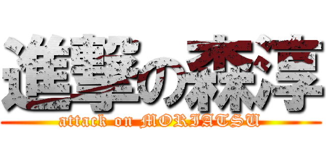 進撃の森淳 (attack on MORIATSU)