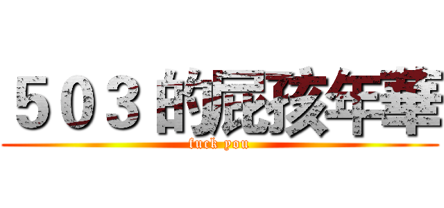５０３ 的屁孩年華 (fuck you)