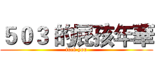 ５０３ 的屁孩年華 (fuck you)