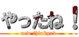 やったね！ (new thinkpad)