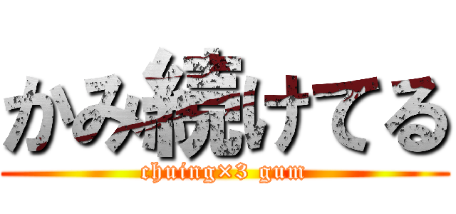 かみ続けてる (chuing×3 gum)