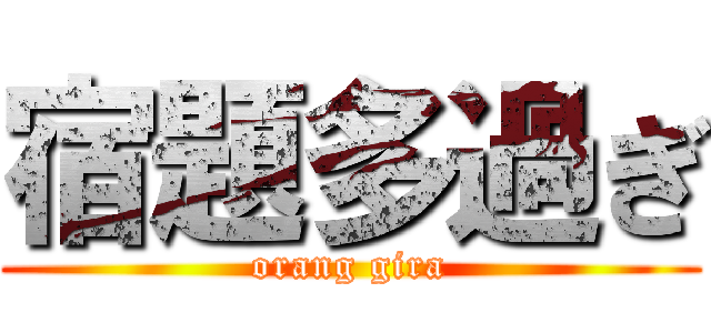 宿題多過ぎ (orang gira)