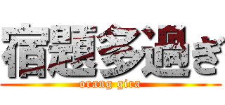 宿題多過ぎ (orang gira)