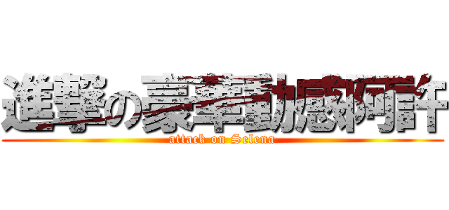 進撃の豪華動感阿許 (attack on Selena)