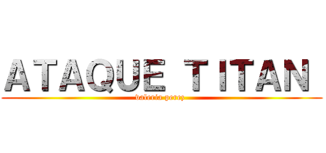 ＡＴＡＱＵＥ ＴＩＴＡＮ  (valeria perez )