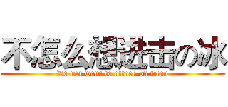 不怎么想进击の冰 (Do not want to attack on titan)