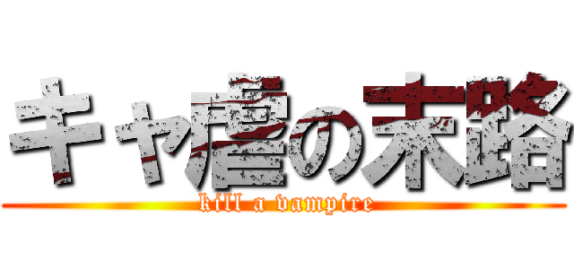 キャ虐の末路 ( kill a vampire)