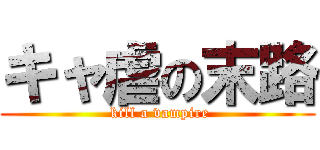 キャ虐の末路 ( kill a vampire)