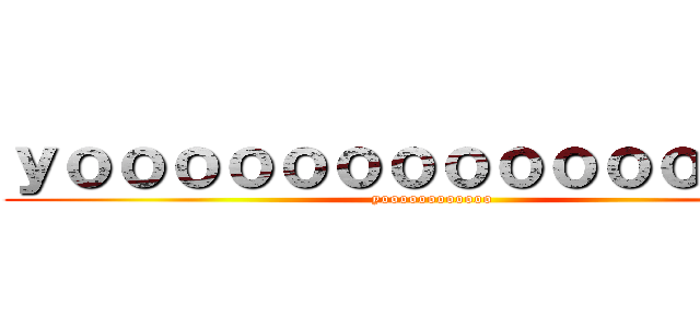 ｙｏｏｏｏｏｏｏｏｏｏｏｏｏｏｏ (yoooooooooooo)