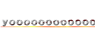 ｙｏｏｏｏｏｏｏｏｏｏｏｏｏｏｏ (yoooooooooooo)