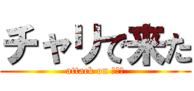 チャリで来た (attack on チャリ)