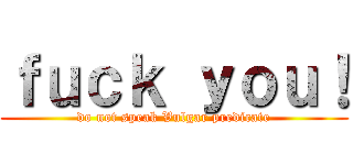 ｆｕｃｋ ｙｏｕ！ (do not speak Vulgar predicate)