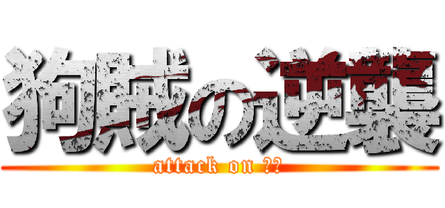 狗賊の逆襲 (attack on 狗賊)