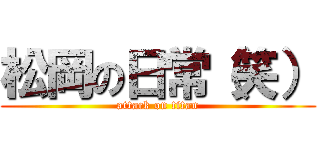 松岡の日常（笑） (attack on titan)
