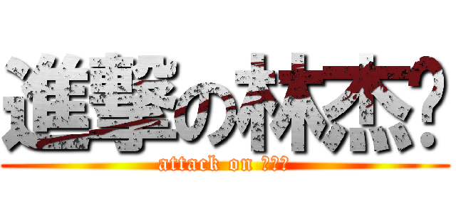 進撃の林杰汉 (attack on 林杰汉)