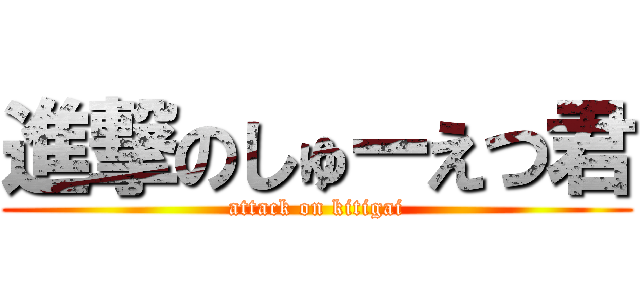 進撃のしゅーえつ君 (attack on kitigai)