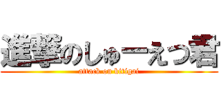 進撃のしゅーえつ君 (attack on kitigai)