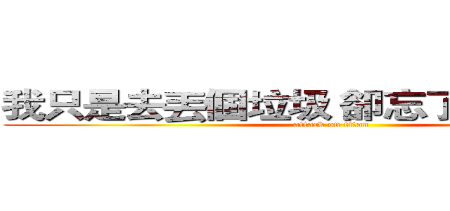 我只是去丟個垃圾 卻忘了把你丟掉了 (attack on titan)