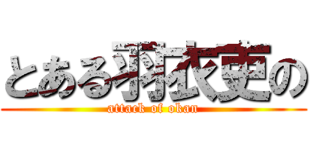 とある羽衣吏の (attack of okan)