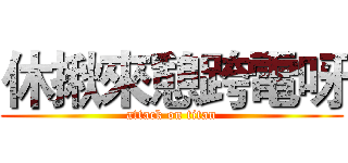 休揪來憩跨電呀 (attack on titan)