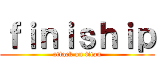 ｆｉｎｉｓｈｉｐ (attack on titan)