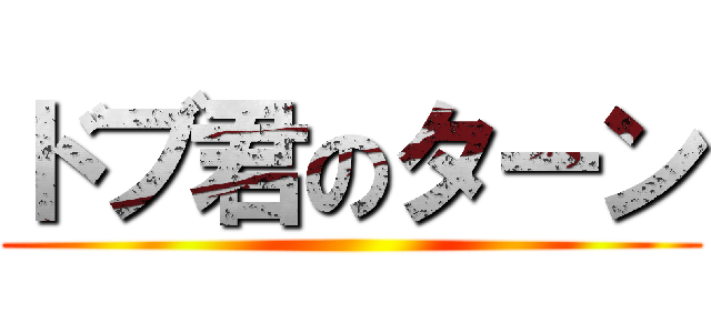 ドブ君のターン ()