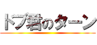 ドブ君のターン ()