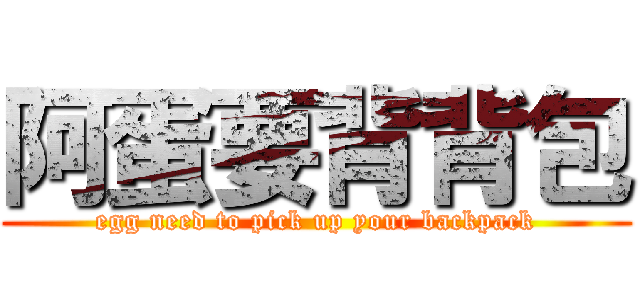 阿蛋要背背包 (egg need to pick up your backpack)
