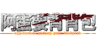 阿蛋要背背包 (egg need to pick up your backpack)