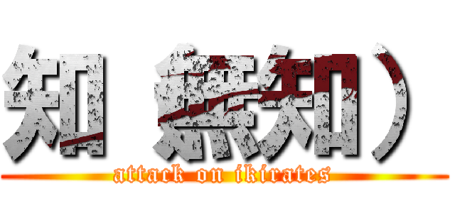 知（無知） (attack on ikirates)