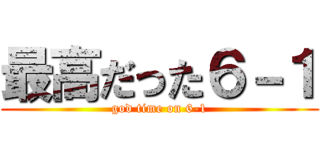 最高だった６－１ (god time on 6-1)