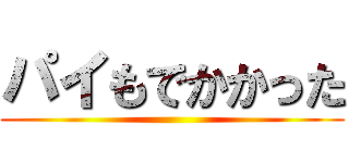 パイもでかかった ()