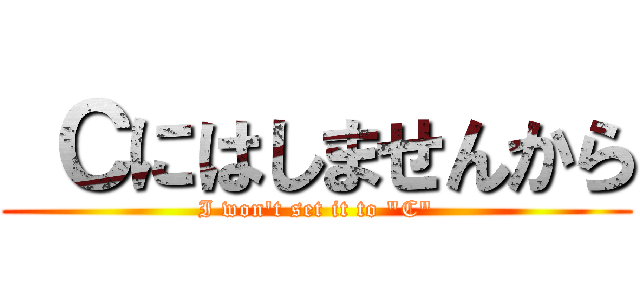  Ｃにはしませんから (I won't set it to "C")