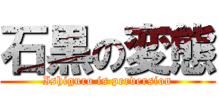 石黒の変態 (Ishiguro is perversion)