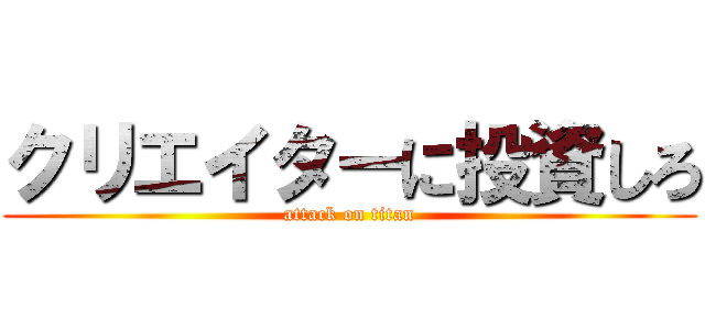 クリエイターに投資しろ (attack on titan)