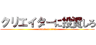 クリエイターに投資しろ (attack on titan)