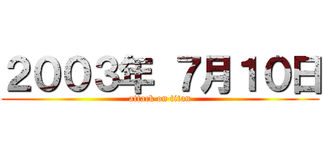 ２００３年 ７月１０日 (attack on titan)