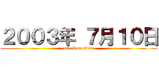 ２００３年 ７月１０日 (attack on titan)