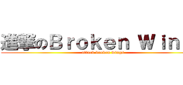 進撃のＢｒｏｋｅｎ Ｗｉｎｇｓ (attack broken wings)