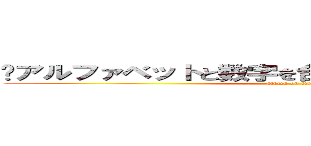❹アルファベットと数字を合わせた意味を持たない物 (attack on titan)