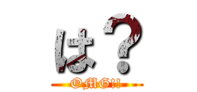 は？ (OMG!!)
