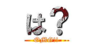 は？ (OMG!!)