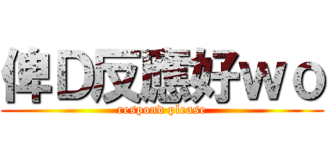 俾Ｄ反應好ｗｏ (respond please)