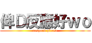 俾Ｄ反應好ｗｏ (respond please)
