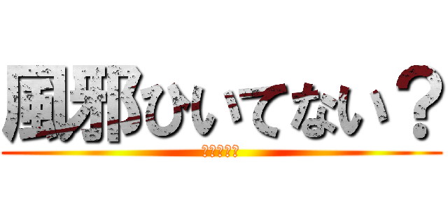 風邪ひいてない？ (授業中とか)