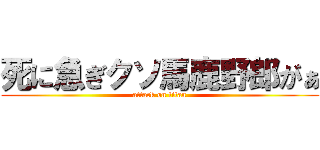 死に急ぎクソ馬鹿野郎がぁ (attack on titan)