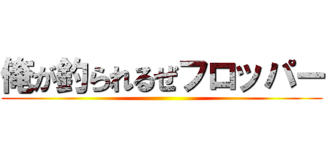 俺が釣られるぜフロッパー ()