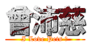 曾沛慈 (I Love Pets ♥)