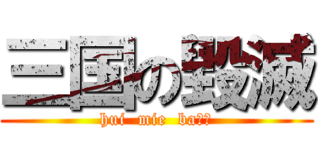 三国の毀滅 (hui  mie  ba！！)