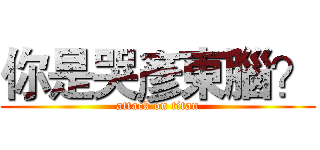 你是哭彥東腦？ (attack on titan)